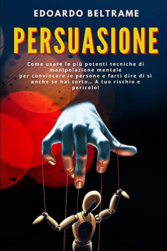 9798637476183 PERSUASIONE: Come usare le più potenti tecniche di manipolazione mentale per convincere le persone e farti dire di sì anche se hai torto… A tuo rischio e pericolo!