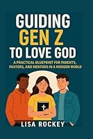 Guiding Gen Z to Love God: A Practical Blueprint for Parents, Pastors, and Mentors in a Modern World B0G26LXN5W Book Cover