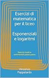  Esercizi di matematica per il liceo - Esponenziali e logaritmi: Esercizi risolti e commentati passo passo