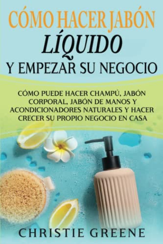Cómo hacer jabón líquido y empezar su negocio: Cómo puede hacer champú, jabón corporal, jabón de manos y acondicionadores naturales y hacer crecer su ... en casa (Fabricación de jabones y velas)