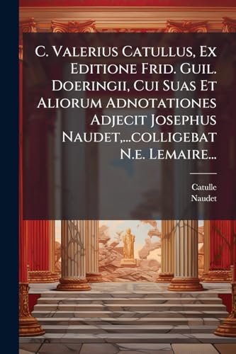 C. Valerius Catullus, Ex Editione Frid. Guil. Doeringii, Cui Suas Et Aliorum Adnotationes Adjecit Josephus Naudet, ...colligebat N.e. Lemaire... (Latin Edition)