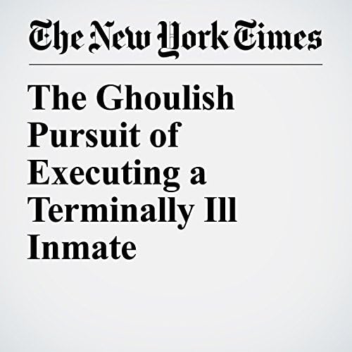 The Ghoulish Pursuit of Executing a Terminally Ill Inmate - Bernard E. Harcourt