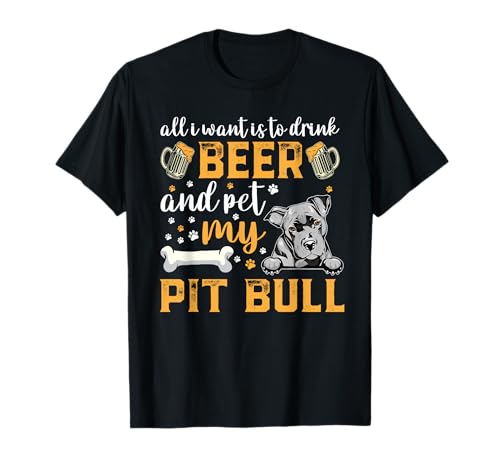 All I Want Is To Drink Beer And Pet My Pit Bull Dog Lover T-Shirt