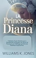 La Princesse Diana: L'histoire D'une Femme qui a Transformé la Douleur en Force et Pourquoi son Héritage est Encore Pertinent Aujourd'hui B0G2TPS9GH Book Cover