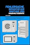 Fehlersuche, Reparatur und Wartung von Haushaltsgeräten: Vollständige Schritt-für-Schritt-Anleitung zum Selbermachen für große, kleine und intelligente ... – von Kühlschränken, Waschmaschi