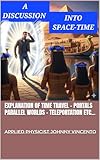 A DISCUSSION INTO SPACETIME: EXPLANATION OF TIME TRAVEL - PORTALS - PARALLEL WORLDS - TELEPORTATION ETC...