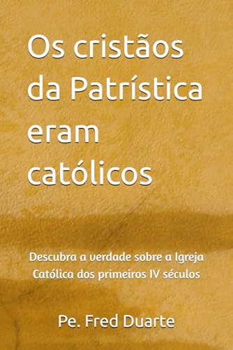 Os cristaos da Patristica eram catolicos: descubra a verdade sobre a Igreja Catolica dos primeiros IV seculos
