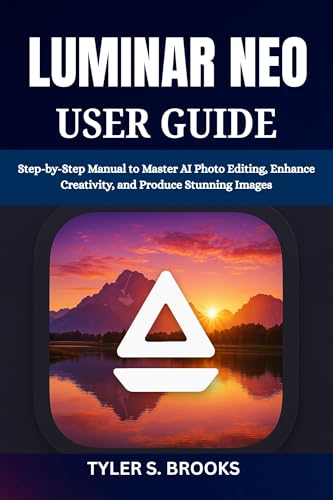LUMINAR NEO USER GUIDE: Step-by-Step Manual to Master AI Photo Editing, Enhance Creativity, and Produce Stunning Images