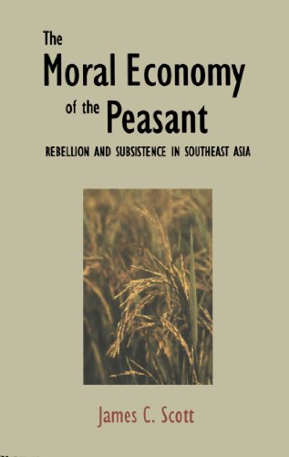 The Moral Economy of the Peasant: Rebellion and Subsistence in Southeast Asia: Rebellion and Subsistence in South East Asia