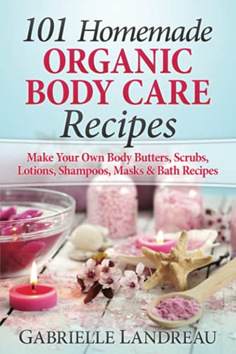 Organic Body Care: 101 Homemade Beauty Products Recipes-Make Your Own Body Butters, Body Scrubs, Lotions, Shampoos, Masks And Bath Recipes