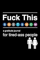 Fuck This Shit Show: A Gratitude Journal for Tired-Ass People: Funny Snarky & Swearing Journal Gifts for Self-Reflection 1798869063 Book Cover