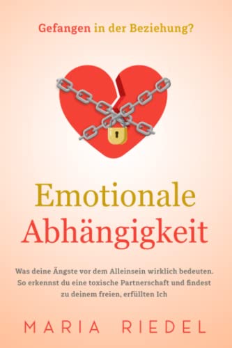 Emotionale Abhängigkeit - Gefangen in der Beziehung?: Was deine Ängste vor dem Alleinsein wirklich bedeuten. So erkennst du eine toxische ... deinem freien, erfüllten Ich (German Edition)