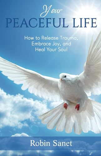 Your Peaceful Life: How to Release Trauma, Embrace Joy, and Heal Your Soul