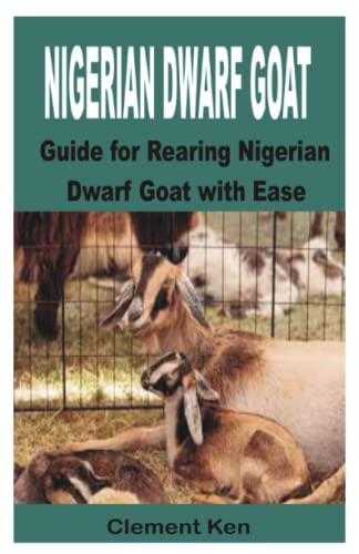 Nigerian Dwarf Goat: Guide for Rearing Nigerian Dwarf Goat with Ease - Ken, Clement