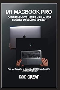 M1 MACBOOK PRO COMPREHENSIVE USER’S MANUAL FOR NEWBIES TO BECOME MASTER: Fast and Easy Way to Master the 2020 M1 MacBook Pro and macOS Big Sur