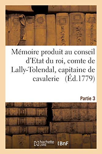 Mémoire produit au conseil d'Etat du roi par Trophime-Gérard, comte de Lally-Tolendal, Tome 3: capitaine de cavalerie au régiment des cuirassiers, ... l'arrêt (Sciences Sociales) (French Edition)