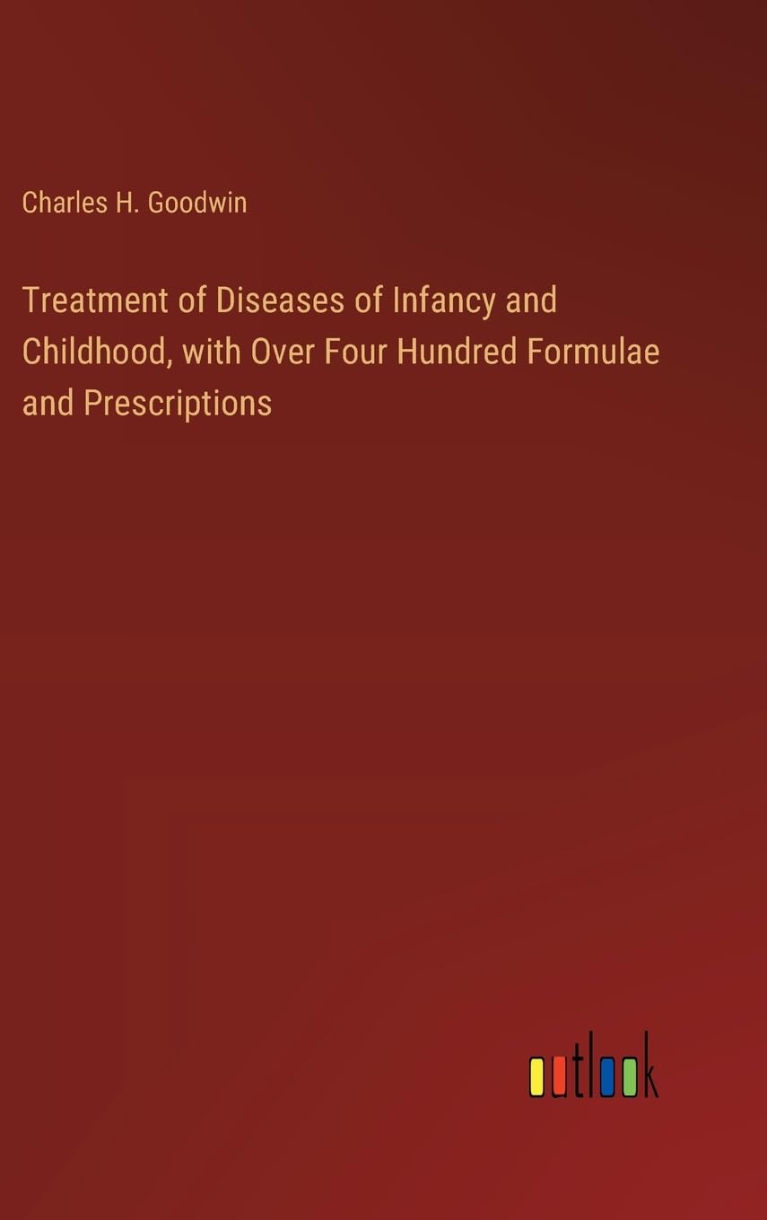 Treatment of Diseases of Infancy and Childhood, with Over Four Hundred Formulae and Prescriptions