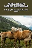  Andalusian Horse Grooming: Unlocking The Secrets To A Beautiful Mane