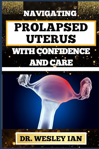 NAVIGATING PROLAPSED UTERUS WITH CONFIDENCE AND CARE: Discovering Resilience And Empowering Solutions For Confronting Challenges For A Healthy Reproductive System