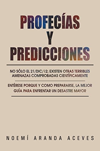 Profecías Y Predicciones: No Sólo El 21/Dic/12; Existen Otras Terribles Amenazas Comprobadas Científicamente / Entérese Porque Y Como Prepararse, La Mejor Guía Para Enfrentar Un Desastre Mayor