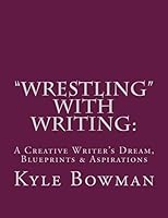 "Wrestling" With Writing: A Creative Writer's Dream, Blueprints & Aspirations 1518894291 Book Cover