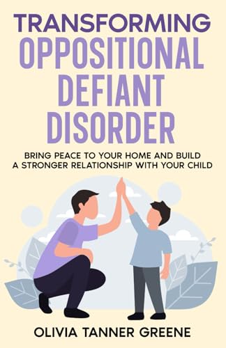 Transforming Oppositional Defiant Disorder: Bring Peace to Your Home and Build a Stronger Relationship with Your Child