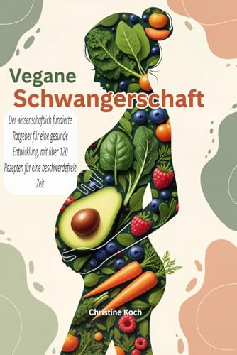 Vegane Schwangerschaft: Der wissenschaftlich fundierte Ratgeber für eine gesunde Entwicklung, mit über 120 Rezepten für eine beschwerdefreie Zeit