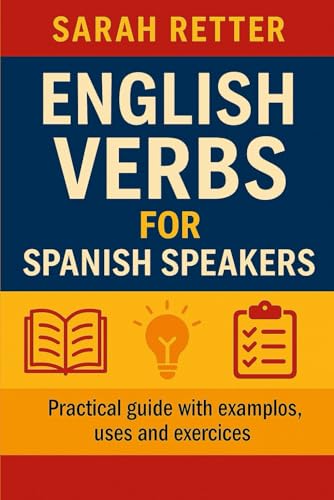 English Verbs For Spanish Speakers. Practical Guide With Examples, Uses, And Exercises: If You Are A Spanaish Speaker, Master English Verbs And Speak 