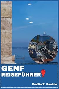 GENF REISEFÜHRER: Ihr unverzichtbarer Genf-Reiseführer: Umfassende Stadtteilführer, kulturelle Highlights, kulinarische Erlebnisse, Sehenswürdigkeiten, Outdoor-Abenteuer & Expertenrouten