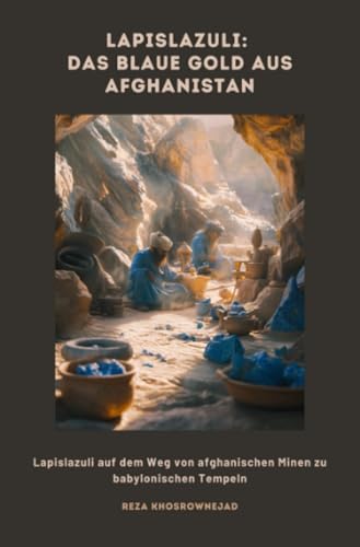 Lapislazuli: Das blaue Gold aus Afghanistan: Lapislazuli auf dem Weg von afghanischen Minen zu babylonischen Tempeln