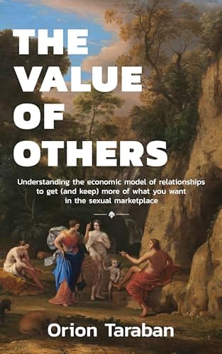The Value of Others: Understanding the Economic Model of Relationships to Get (and Keep) More of What You Want in the Sexual Marketplace