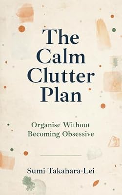 The Calm Clutter Plan: Organise Without Becoming Obsessive