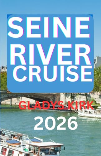 SEINE RIVER CRUISE GUIDE 2026: Explore France’s Iconic Cities, Countryside, and Culinary Treasures by Water.