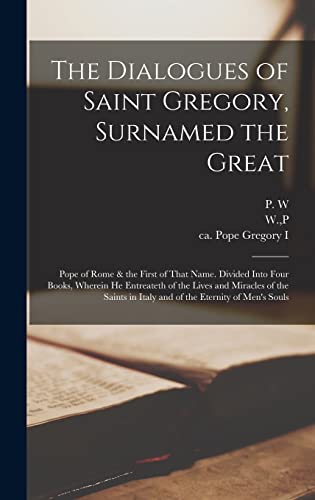 The Dialogues of Saint Gregory, Surnamed the Great; Pope of Rome & the First of That Name. Divided Into Four Books, Wherein he Entreateth of the Lives ... in Italy and of the Eternity of Men's Souls