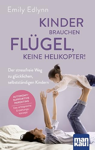 Kinder brauchen Flügel, keine Helikopter!: Der stressfreie Weg zu glücklichen, selbstständigen Kindern. Autonomy-Supportive Parenting - das erfolgreiche Erziehungskonzept