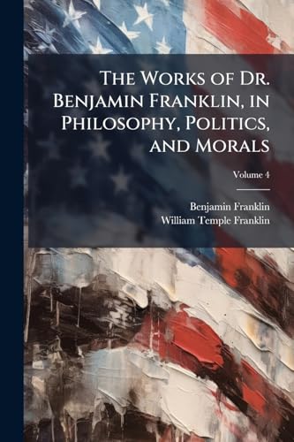 The Works of Dr. Benjamin Franklin, in Philosophy, Politics, and Morals; Volume 4