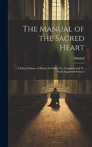 The Manual of the Sacred Heart: A Select Volume of Prayer for Daily Use, Compiled and Tr. From Approved Sources