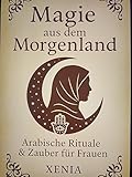 Magie aus dem Morgenland: Arabische Rituale und Zauber für Frauen - Xenia Medium 
