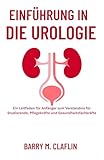 EINFÜHRUNG IN DIE UROLOGIE: Ein Leitfaden für Anfänger zum Verständnis für Studierende, Pflegekräfte und Gesundheitsfachkräfte