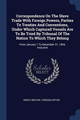Correspondence On The Slave Trade With Foreign Powers, Parties To Treaties And Conventions, Under Which Captured Vessels Are To Be Tried By Tribunal ... January 1 To December 31, 1844, Inclusive