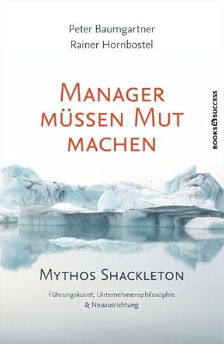 Manager müssen Mut machen: Mythos Shackleton: Mythos Shackleton. Führungskunst, Unternehmensphilosophie & Neuausrichtung
