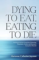 Dying to Eat, Eating to Die: Learning to Survive Compulsive Overeating, Depression, Anxiety and Obsessive-Compulsive Disorder 1540506827 Book Cover