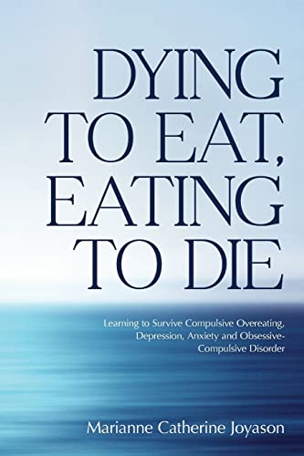 Dying to Eat, Eating to Die: Learning to Survive Compulsive Overeating, Depression, Anxiety and Obsessive-Compulsive Disorder