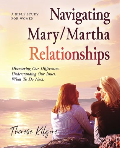 Navigating Mary/Martha Relationships: Discovering Our Differences. Understanding Our Issues. What