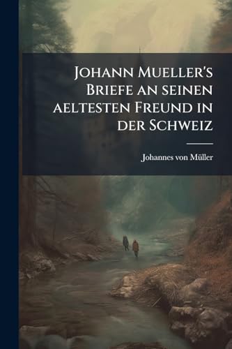 Johann Mueller's Briefe an seinen aeltesten Freund in der Schweiz: Geschrieben in den Jahren 1771-1807 (German Edition)
