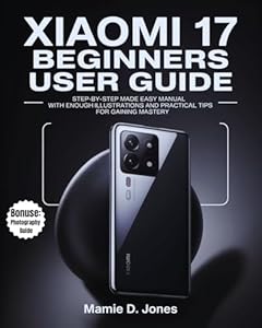 Xiaomi 17 Beginners User Guide: Step-by-Step Made Easy Manual With Enough Illustrations And Practical Tips For Gaining Mastery (Smart Flagship User Guides Book 1) (English Edition)