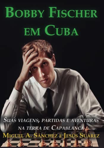 Bobby Fischer em Cuba: Suas Viagens, Partidas e Aventuras na Terra de Capablanca