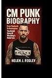 CM PUNK BIOGRAPHY: From Pipebomb To Redemption – The Untold Story Of Wrestling’s Rebel Icon