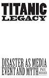 TITANIC LEGACY: Disaster as Media Event and Myth