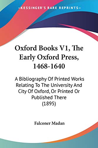 Oxford Books V1, The Early Oxford Press, 1468-1640: A Bibliography Of Printed Works Relating To The University And City Of Oxford, Or Printed Or Published There (1895)